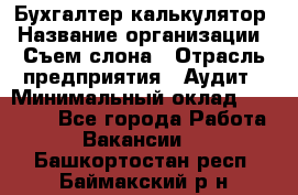 Бухгалтер-калькулятор › Название организации ­ Съем слона › Отрасль предприятия ­ Аудит › Минимальный оклад ­ 27 000 - Все города Работа » Вакансии   . Башкортостан респ.,Баймакский р-н